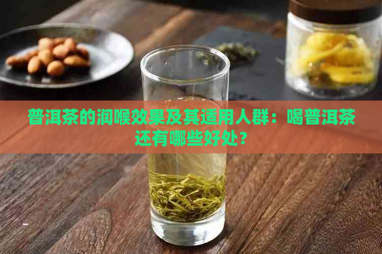 普洱茶的润喉效果及其适用人群：喝普洱茶还有哪些好处？