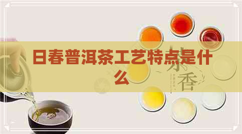 日春普洱茶工艺特点是什么