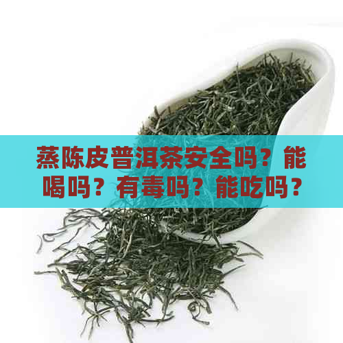 蒸陈皮普洱茶安全吗？能喝吗？有吗？能吃吗？放多少陈皮合适？