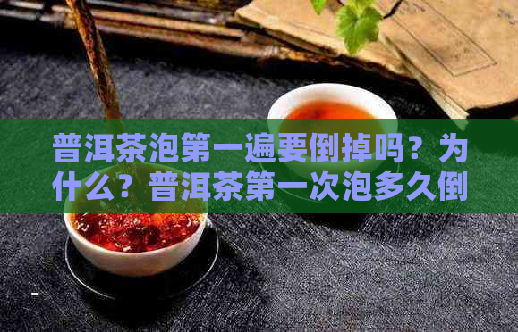 普洱茶泡之一遍要倒掉吗？为什么？普洱茶之一次泡多久倒掉？