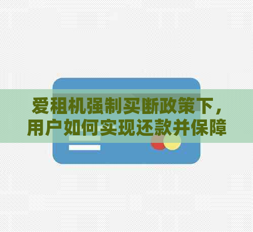 爱租机强制买断政策下，用户如何实现还款并保障自身权益？