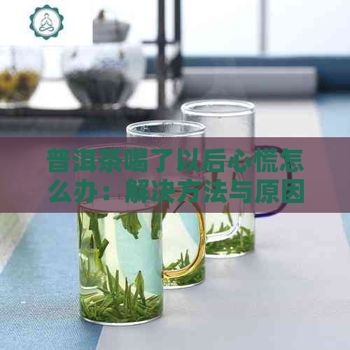 普洱茶喝了以后心慌怎么办：解决方法与原因解析