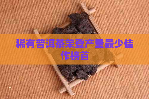 稀有普洱茶荣登产量最少佳作榜首