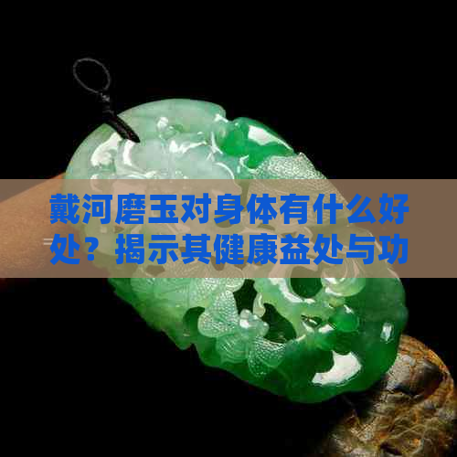 戴河磨玉对身体有什么好处？揭示其健康益处与功效