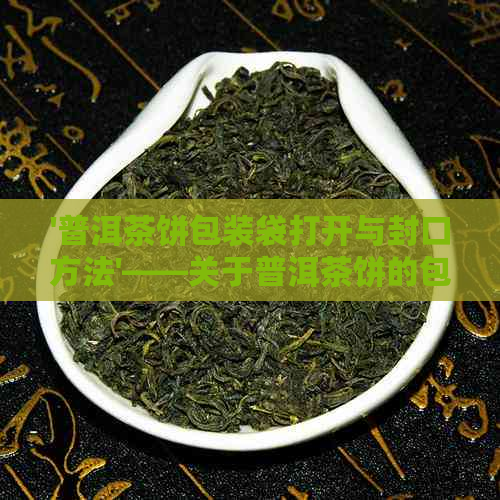 '普洱茶饼包装袋打开与封口方法'——关于普洱茶饼的包装与保存技巧