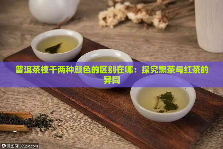 普洱茶枝干两种颜色的区别在哪：探究黑茶与红茶的异同