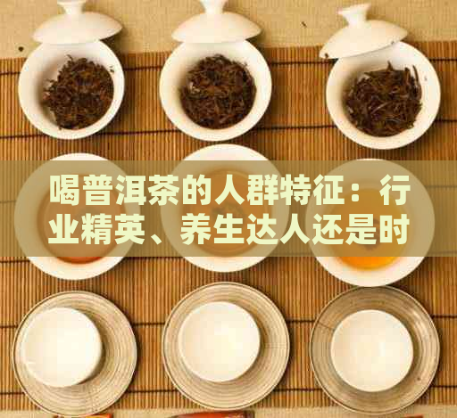 喝普洱茶的人群特征：行业精英、养生达人还是时潮人？