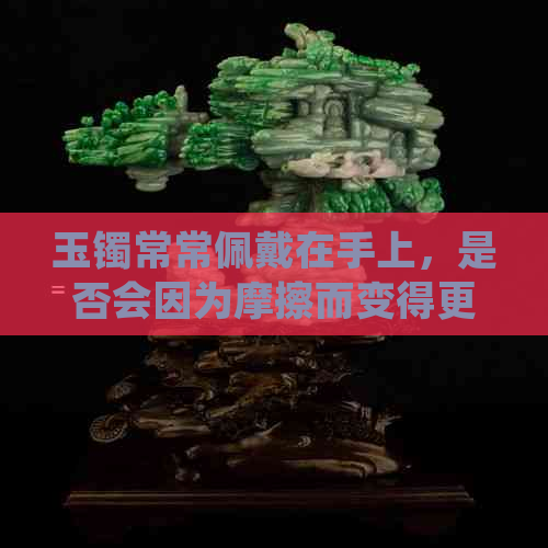 玉镯常常佩戴在手上，是否会因为摩擦而变得更加光亮？