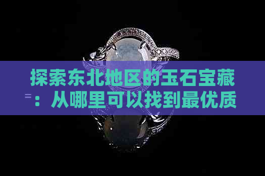 探索东北地区的玉石宝藏：从哪里可以找到更优质的玉石？