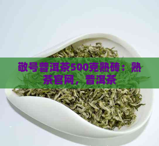 敬号普洱茶500克熟砖：熟茶官网，普洱茶