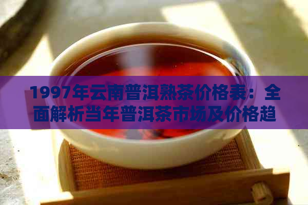 1997年云南普洱熟茶价格表：全面解析当年普洱茶市场及价格趋势