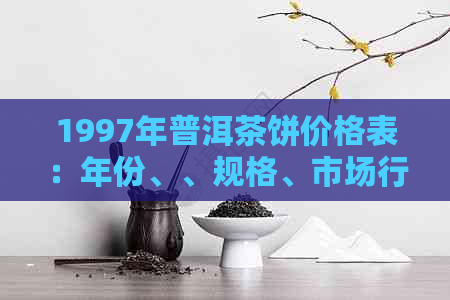 1997年普洱茶饼价格表：年份、、规格、市场行情全面解析