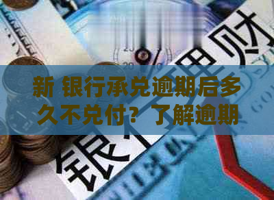 新 银行承兑逾期后多久不兑付？了解逾期时间表和应对策略