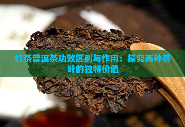 红茶普洱茶功效区别与作用：探究两种茶叶的独特价值