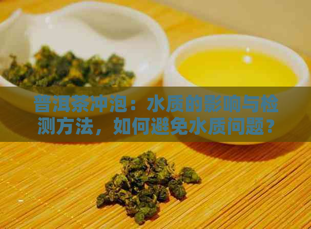 普洱茶冲泡：水质的影响与检测方法，如何避免水质问题？