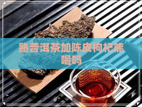 熟普洱茶加陈皮枸杞能喝吗