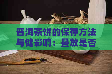 普洱茶饼的保存方法与健影响：叠放是否可行？