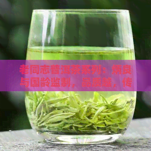 老同志普洱茶系列：炳良与国龄监制，品质越，传递博爱精神