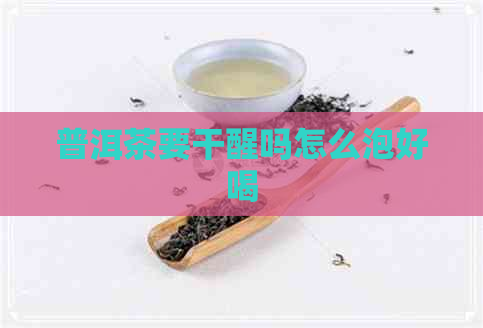 普洱茶要干醒吗怎么泡好喝