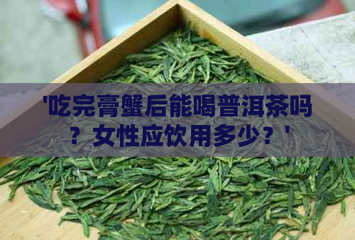 '吃完膏蟹后能喝普洱茶吗？女性应饮用多少？'