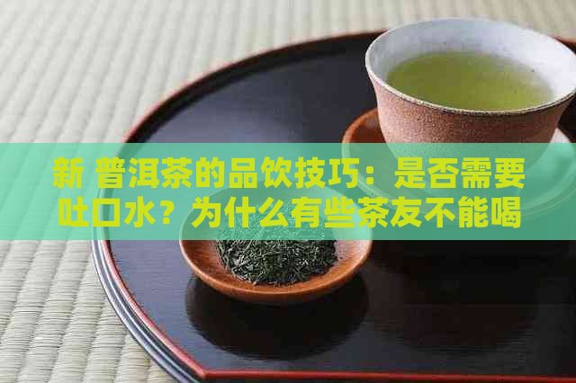 新 普洱茶的品饮技巧：是否需要吐口水？为什么有些茶友不能喝？