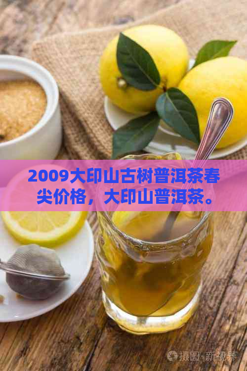 2009大印山古树普洱茶春尖价格，大印山普洱茶。