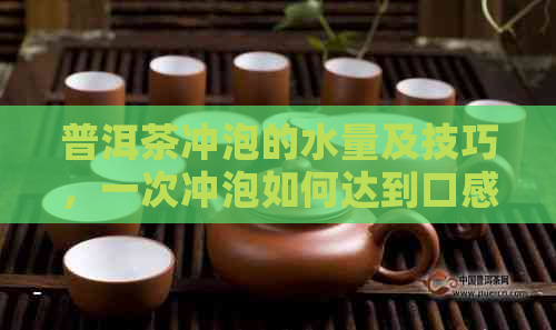 普洱茶冲泡的水量及技巧，一次冲泡如何达到口感？