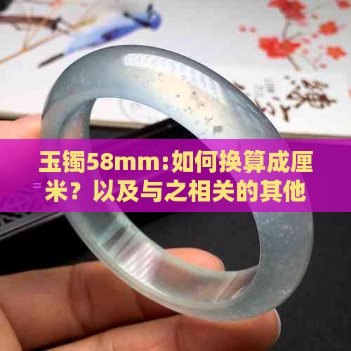 玉镯58mm:如何换算成厘米？以及与之相关的其他问题解答