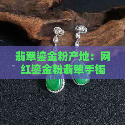 翡翠鎏金粉产地：网红鎏金粉翡翠手镯是什么意思？