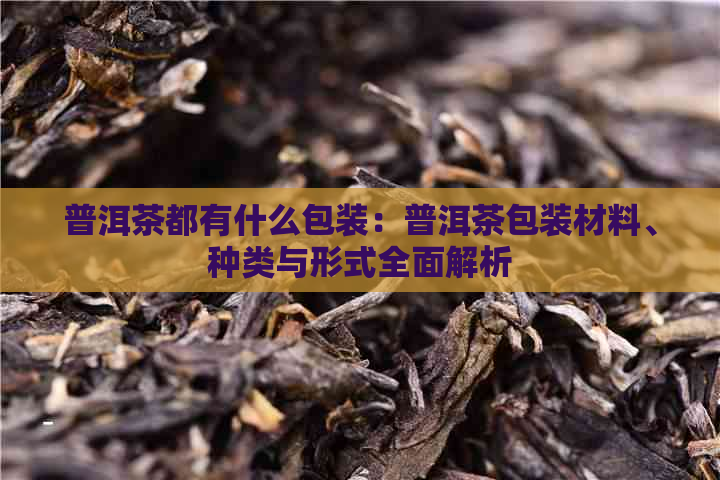 普洱茶都有什么包装：普洱茶包装材料、种类与形式全面解析