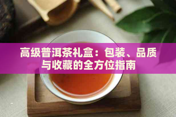 高级普洱茶礼盒：包装、品质与收藏的全方位指南