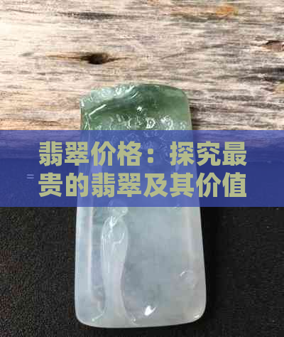 翡翠价格：探究最贵的翡翠及其价值因素，如何鉴别真假？