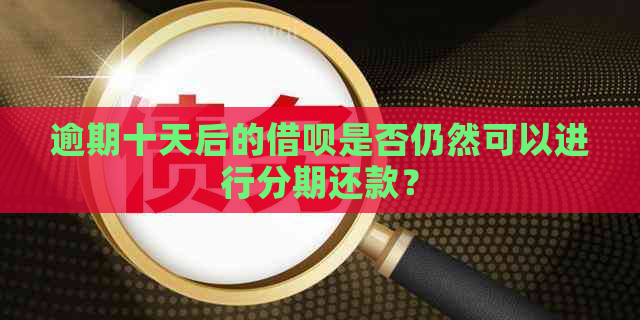 逾期十天后的借呗是否仍然可以进行分期还款？