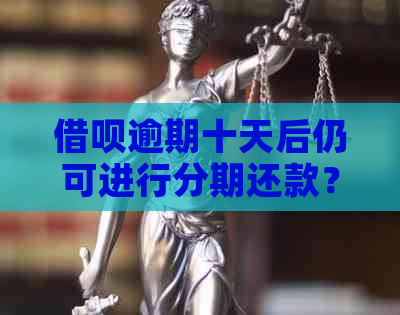 借呗逾期十天后仍可进行分期还款？如何操作以及可能面临的后果是什么？