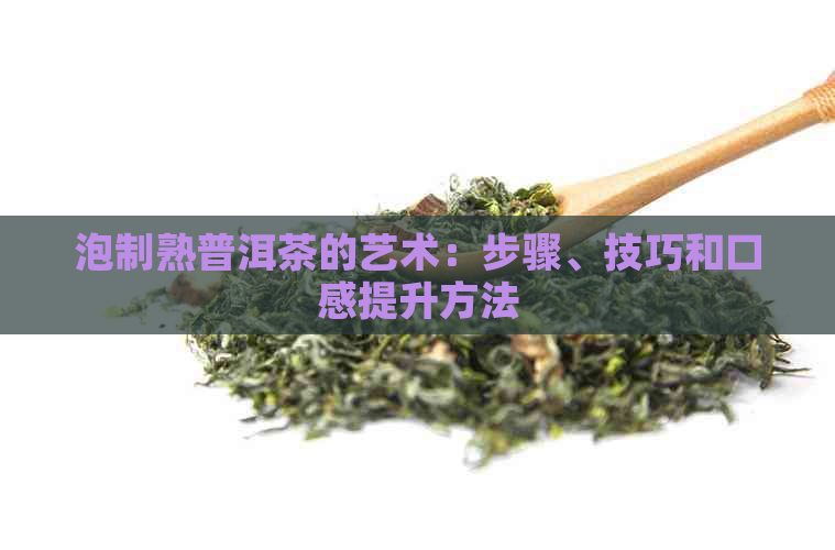 泡制熟普洱茶的艺术：步骤、技巧和口感提升方法