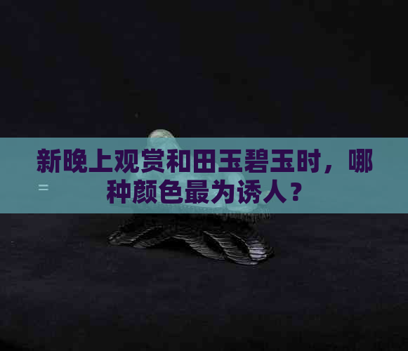 新晚上观赏和田玉碧玉时，哪种颜色最为诱人？