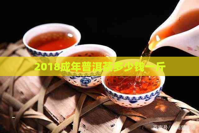 2018成年普洱茶多少钱一斤