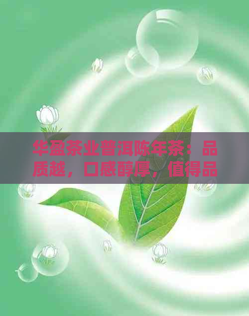 华盈茶业普洱陈年茶：品质越，口感醇厚，值得品鉴！