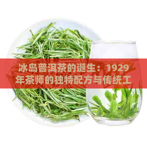 冰岛普洱茶的诞生：1929年茶师的独特配方与传统工艺