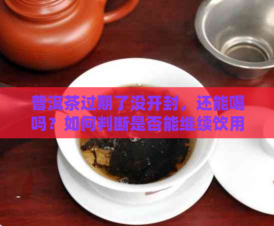 普洱茶过期了没开封，还能喝吗？如何判断是否能继续饮用？