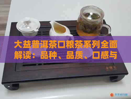 大益普洱茶口粮茶系列全面解读：品种、品质、口感与选购指南