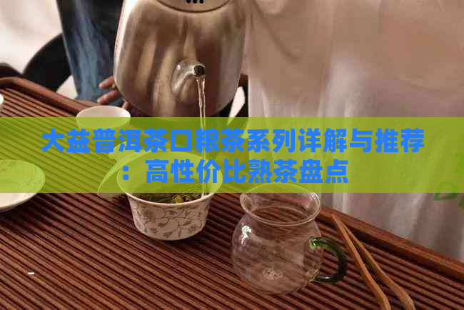 大益普洱茶口粮茶系列详解与推荐：高性价比熟茶盘点