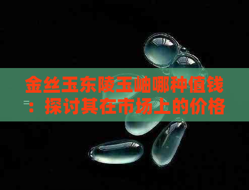 金丝玉东陵玉岫哪种值钱：探讨其在市场上的价格和吸引力。