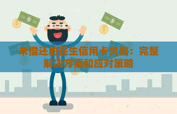 未偿还的民生信用卡欠款：完整解决方案和应对策略