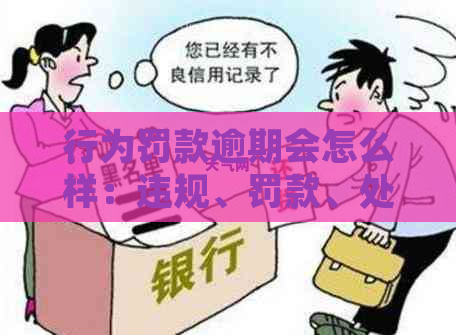 行为罚款逾期会怎么样：违规、罚款、处理、后果全解析