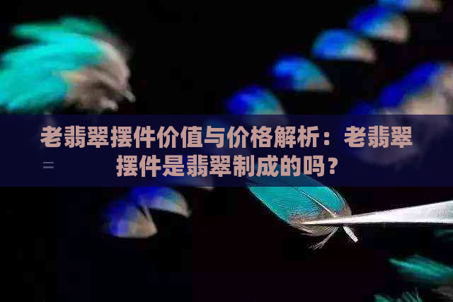 老翡翠摆件价值与价格解析：老翡翠摆件是翡翠制成的吗？