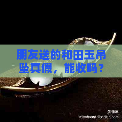 朋友送的和田玉吊坠真假，能收吗？