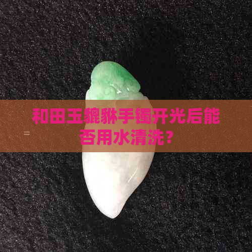 和田玉貔貅手镯开光后能否用水清洗？