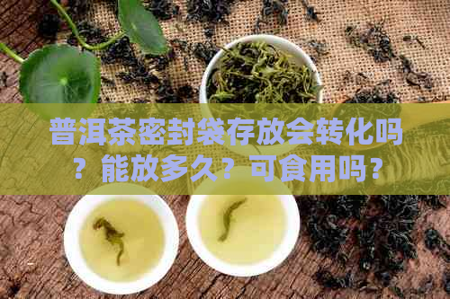 普洱茶密封袋存放会转化吗？能放多久？可食用吗？