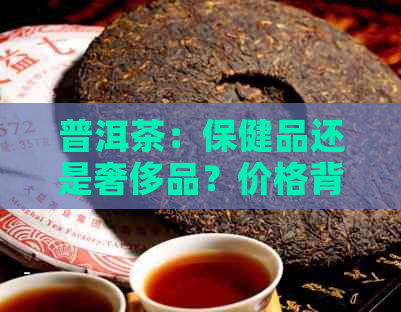 普洱茶：保健品还是奢侈品？价格背后的真相是什么？